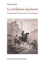 Couverture du livre « La révélation inachevée ; le personnage à l'épreuve de la vérité romanesque » de Roy Yannick aux éditions Pu De Montreal