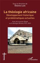 Couverture du livre « La théologie africaine : Développement historique et problématiques actuelles : Actes de la journée d'étude sur la théologie africaine, UCL, 2013 » de Etienne Lock aux éditions L'harmattan