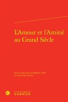 Couverture du livre « L'amour et l'amitié au grand siècle » de Delphine Calle et Astrid Van Assche aux éditions Classiques Garnier