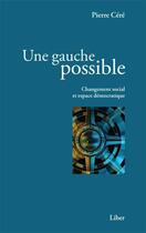 Couverture du livre « Une gauche possible ; changement social et espace démocratique » de Pierre Cere aux éditions Editions Liber