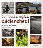 Couverture du livre « Composez, réglez, déclenchez ; la photo pas à pas » de Anne-Laure Jacquart aux éditions Eyrolles