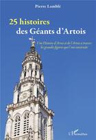 Couverture du livre « 25 histoires des géants d'Artois : une histoire d'arras et de l'Artois à travers les grandes figures » de Pierre Lamble aux éditions L'harmattan