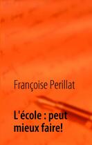 Couverture du livre « L'école : peut mieux faire ! témoignage » de Francoise Perillat aux éditions Books On Demand