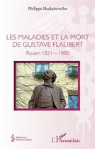 Couverture du livre « Les maladies et la mort de Gustave Flaubert : Rouen 1821-1880 » de Philippe Hecketsweiler aux éditions L'harmattan