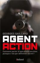 Couverture du livre « Agent action : comment parler d'opérations secrètes puisque c'est par définition secret ? » de Georges Gaillard aux éditions Balland