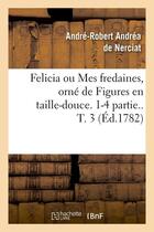 Couverture du livre « Felicia ou Mes fredaines, orné de Figures en taille-douce. 1-4 partie.. T. 3 (Éd.1782) » de Nerciat A-R. aux éditions Hachette Bnf