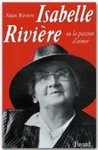 Couverture du livre « Isabelle Rivière ; ou la passion d'aimer » de Alain Riviere aux éditions Fayard