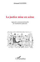 Couverture du livre « La justice mise en scène ; approche communicationnelle de l'institution judiciaire » de Arnaud Lucien aux éditions L'harmattan