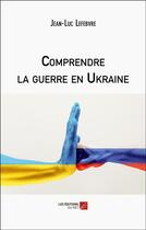 Couverture du livre « Comprendre la guerre en Ukraine » de Jean-Luc Lefebvre aux éditions Editions Du Net