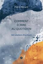 Couverture du livre « Comment écrire au quotidien ; 365 ateliers d'écriture » de Pierre Menard aux éditions Publie.net