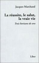 Couverture du livre « La réussite, le salut, la vraie vie ; trois horizons de sens » de Jacques Marchand aux éditions Liber
