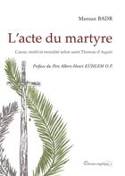 Couverture du livre « L'acte du martyre ; cause, motif et moralité selon saint Thomas d'Aquini » de Maroun Badr aux éditions Docteur Angelique