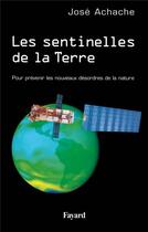 Couverture du livre « Les sentinelles de la Terre : Pour prévenir les nouveaux désordres de la nature » de Jose Achache aux éditions Fayard