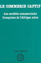 Couverture du livre « Le commerce captif ; les sociétés commerciales françaises de l'Afrique noire » de Elsa Assidon aux éditions Editions L'harmattan