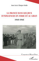 Couverture du livre « La France dans les jeux d'influences en Syrie et au Liban 1940-1946 » de Anne-Lucie Chaigne-Oudin aux éditions Editions L'harmattan