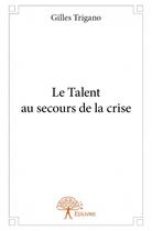 Couverture du livre « Le talent au secours de la crise » de Gilles Trigano aux éditions Edilivre