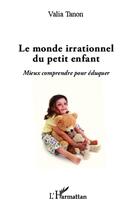 Couverture du livre « Le monde irrationnel du petit enfant ; mieux comprendre pour éduquer » de Valia Tanon aux éditions L'harmattan