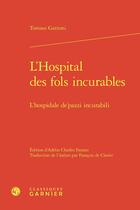 Couverture du livre « L'Hospital des fols incurables / L'hospidale de'pazzi incurabili » de Tomaso Garzoni aux éditions Classiques Garnier