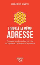 Couverture du livre « Loger à la mâme adresse : conjuguer nos forces face à la crise du logement, l'isolement et la pauvreté » de Gabrielle Anctil aux éditions Xyz