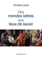 Couverture du livre « Des mondes lettrés aux lieux de savoir » de Christian Jacob aux éditions Les Belles Lettres Editions