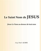 Couverture du livre « Le Saint Nom de Jésus : Jésus Le Nom au-dessus de tout nom » de Aubry Guy-Noel aux éditions Books On Demand