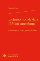 Couverture du livre « La justice sociale dans l'Union européenne : citoyenneté et droits au-delà de l'État » de Mathilde Unger aux éditions Classiques Garnier