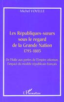 Couverture du livre « LES RÉPUBLIQUES-SOEURS SOUS LE REGARD DE LA GRANDE NATION 1795-1803 : De l'Italie aux portes de l'Empire ottoman, l'impact du modèle républicain français » de Michel Vovelle aux éditions L'harmattan