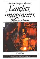 Couverture du livre « L'Atelier Imaginaire - Objets De Memoire » de Jean-Francois Robert aux éditions Cabedita