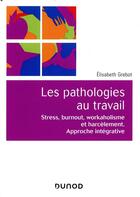 Couverture du livre « Les pathologies au travail ; stress, burnout, workaholisme et harcèlement ; approche intégrative » de Elisabeth Grebot aux éditions Dunod