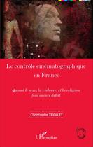 Couverture du livre « Le contrôle cinématographique en France ; quand le sexe, la violence et la religion font encore débat » de Christophe Triollet aux éditions Editions L'harmattan