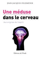 Couverture du livre « Une méduse dans le cerveau ; aux origines de l'esprit » de Jean-Jacques Feldmeyer aux éditions De L'onde