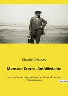 Couverture du livre « Monsieur croche, antidilettante - les chroniques journalistiques de claude debussy, critique musical » de Claude Debussy aux éditions Culturea