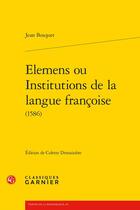 Couverture du livre « Elemens ou institutions de la langue françoise (1586) » de Jean Bosquet aux éditions Classiques Garnier