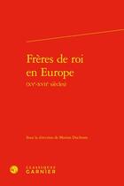 Couverture du livre « Frères de roi en Europe (XVe-XVIIe siècles) » de Collectif et Marion Duchesne aux éditions Classiques Garnier