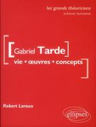 Couverture du livre « Gabriel Tarde ; vie, oeuvres, concepts » de Robert Leroux aux éditions Ellipses
