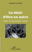 Couverture du livre « Le désir d'être un autre ; essai de psychologie sociale » de Jacques Lucchesi aux éditions L'harmattan