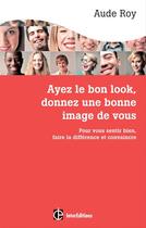 Couverture du livre « Ayez le bon look, donnez une bonne image de vous ; pour vous sentir bien, faire la différence et convaincre (3e édition) » de Aude Roy aux éditions Intereditions