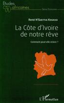Couverture du livre « La Côte d'Ivoire de notre rêve ; comment peut-elle éclore ? » de Rene N'Guettia Kouassi aux éditions L'harmattan