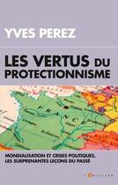 Couverture du livre « Les vertus du protectionisme ; mondialisation et crises politiques, les surprenantes leçons du passé » de Yves Perez aux éditions L'artilleur