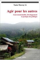 Couverture du livre « Agir pour les autres ; gouvernementalité, développement et pratique politique » de Tania Li aux éditions Karthala