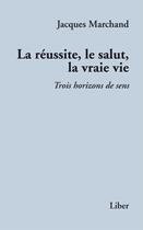 Couverture du livre « La réussite, le salut, la vraie vie ; trois horizons de sens » de Jacques Marchand aux éditions Editions Liber