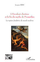 Couverture du livre « L'Occident chrétien et la fin du mythe de Prométhée ; la rupture fondatrice du monde moderne » de Jacques Ribs aux éditions Editions L'harmattan