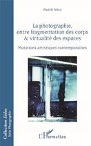 Couverture du livre « La photographie, entre fragmentation des corps et virtualité des espaces ; mutations artistiques contemporaines » de Paul Di Felice aux éditions L'harmattan