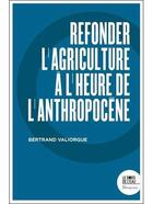 Couverture du livre « Refonder l'agriculture à l'heure de l'anthropocène » de Bertrand Valiorgue aux éditions Bord De L'eau