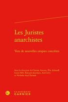 Couverture du livre « Les juristes anarchistes : Vers de nouvelles utopies concrètes » de Edouard Jourdain et Arie Levy et Collectif Petit Fute et Clarisse Anceau et Elie Aslanoff et Louis Hill et Nicholas Saul-Tarrade aux éditions Classiques Garnier