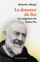 Couverture du livre « La douceur du feu : les stigmates de Padre Pio » de Roberto Allegri aux éditions Salvator