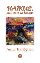 Couverture du livre « Haïkus, peindre le temps » de Anne Halleguen aux éditions Le Lys Bleu