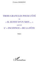 Couverture du livre « Trois granules pour l'été ; «il suffit d'un mot...» ; l'«inconnue» de la fête » de Colette Derigny aux éditions Editions L'harmattan