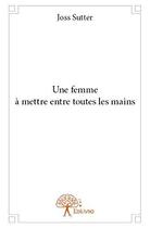 Couverture du livre « Une femme a mettre entre toutes les mains » de Sutter Joss aux éditions Edilivre