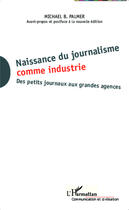 Couverture du livre « Naissance du journalisme comme industrie ; des petits journaux aux grandes agences » de Michael B Palmer aux éditions Editions L'harmattan